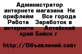 Администратор интернете магазина. Не орифлейм. - Все города Работа » Заработок в интернете   . Алтайский край,Бийск г.